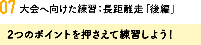 07.大会へ向けた練習：長距離走「後編」2つのポイントを押さえて練習しよう！