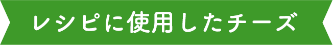 レシピに使用したチーズ